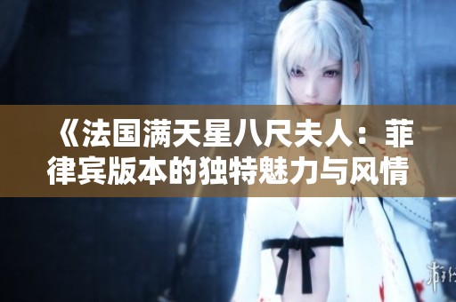 《法國滿天星八尺夫人：菲律賓版本的獨特魅力與風(fēng)情》