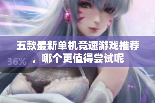 五款最新單機(jī)競(jìng)速游戲推薦，哪個(gè)更值得嘗試呢
