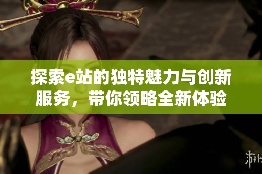 探索e站的獨(dú)特魅力與創(chuàng)新服務(wù)<div   id=