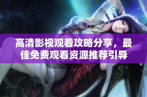 高清影視觀看攻略分享，最佳免費觀看資源推薦引導
