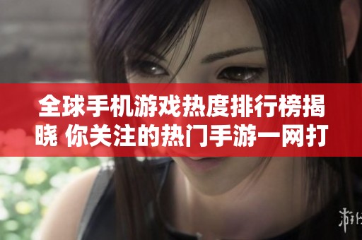 全球手機(jī)游戲熱度排行榜揭曉 你關(guān)注的熱門手游一網(wǎng)打盡
