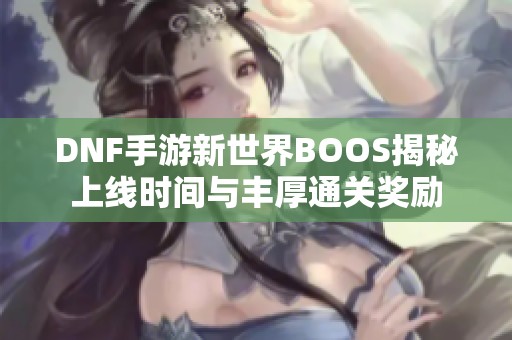 DNF手游新世界BOOS揭秘上線時間與豐厚通關(guān)獎勵