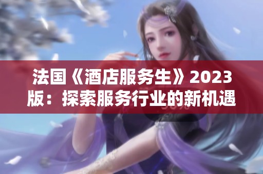 法國《酒店服務(wù)生》2023版：探索服務(wù)行業(yè)的新機(jī)遇與挑戰(zhàn)