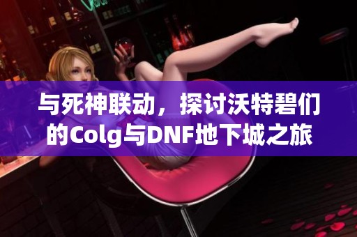 與死神聯(lián)動，探討沃特碧們的Colg與DNF地下城之旅