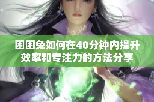 困困兔如何在40分鐘內(nèi)提升效率和專注力的方法分享