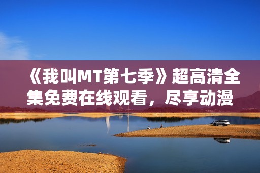 《我叫MT第七季》超高清全集免費在線觀看，盡享動漫盛宴