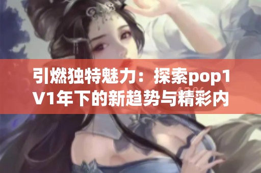 引燃獨(dú)特魅力：探索pop1∨1年下的新趨勢與精彩內(nèi)容