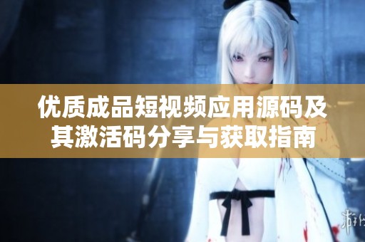優(yōu)質成品短視頻應用源碼及其激活碼分享與獲取指南