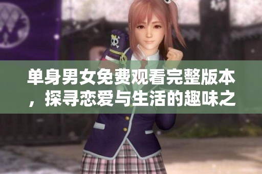 單身男女免費(fèi)觀看完整版本，探尋戀愛(ài)與生活的趣味之旅