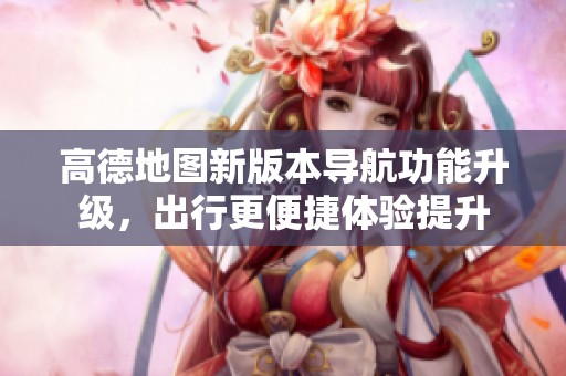高德地圖新版本導(dǎo)航功能升級(jí)，出行更便捷體驗(yàn)提升