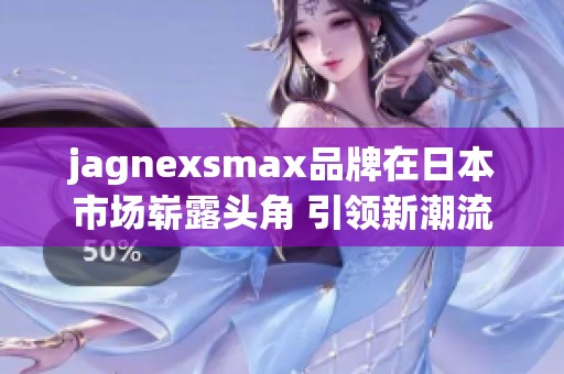 jagnexsmax品牌在日本市場嶄露頭角 引領(lǐng)新潮流發(fā)展