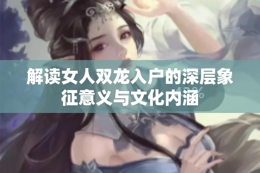 解讀女人雙龍入戶的深層象征意義與文化內(nèi)涵
