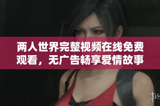 兩人世界完整視頻在線免費(fèi)觀看，無廣告暢享愛情故事