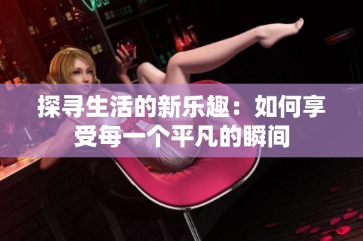 探尋生活的新樂(lè)趣：如何享受每一個(gè)平凡的瞬間