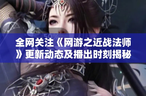 全網(wǎng)關(guān)注《網(wǎng)游之近戰(zhàn)法師》更新動態(tài)及播出時刻揭秘