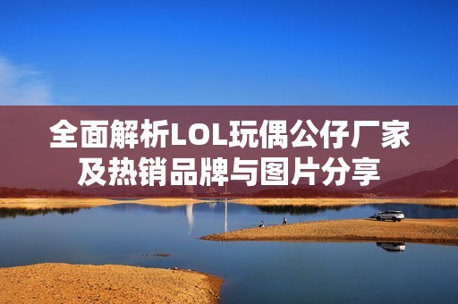 全面解析LOL玩偶公仔廠家及熱銷品牌與圖片分享
