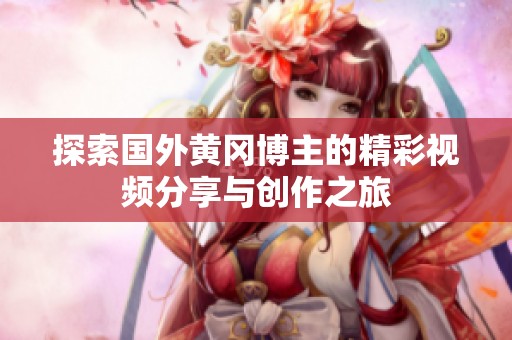 探索國(guó)外黃岡博主的精彩視頻分享與創(chuàng)作之旅