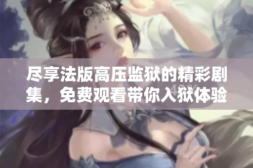 盡享法版高壓監(jiān)獄的精彩劇集，免費(fèi)觀看帶你入獄體驗(yàn)