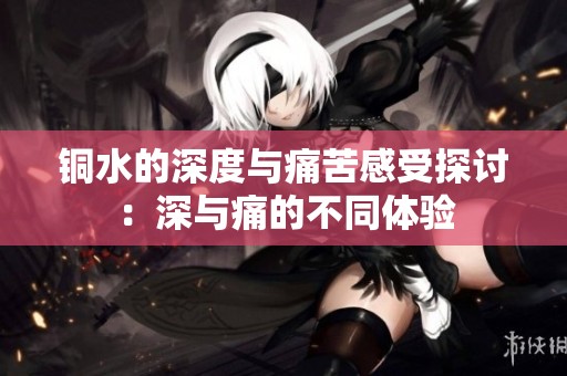 銅水的深度與痛苦感受探討：深與痛的不同體驗(yàn)