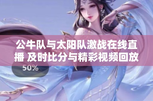 公牛隊與太陽隊激戰(zhàn)在線直播 及時比分與精彩視頻回放盡在掌握