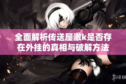 全面解析傳送屋激k是否存在外掛的真相與破解方法