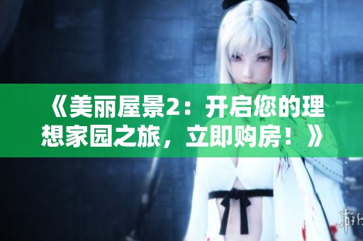《美麗屋景2：開啟您的理想家園之旅，立即購(gòu)房！》