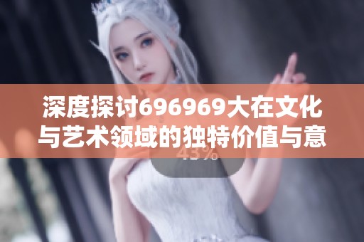 深度探討696969大在文化與藝術(shù)領(lǐng)域的獨(dú)特價(jià)值與意義