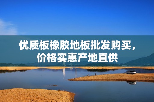 優(yōu)質(zhì)板橡膠地板批發(fā)購買<div id=