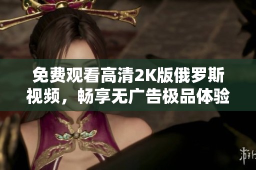 免費(fèi)觀看高清2K版俄羅斯視頻<div   id=