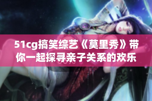 51cg搞笑綜藝《莫里秀》帶你一起探尋親子關(guān)系的歡樂與感動