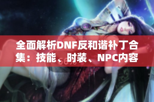全面解析DNF反和諧補(bǔ)丁合集：技能、時(shí)裝<div   id=