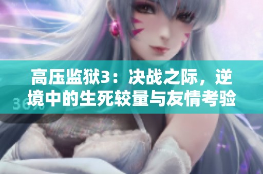 高壓監(jiān)獄3:決戰(zhàn)之際,逆境中的生死較量與友情考驗(yàn) 高壓監(jiān)獄3:決戰(zhàn)之際,逆境中的生死較量與友情考驗(yàn)