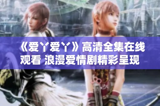 《愛(ài)丫愛(ài)丫》高清全集在線觀看 浪漫愛(ài)情劇精彩呈現(xiàn)