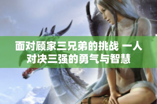 面對顧家三兄弟的挑戰(zhàn) 一人對決三強的勇氣與智慧
