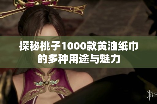 探秘桃子1000款黃油紙巾的多種用途與魅力