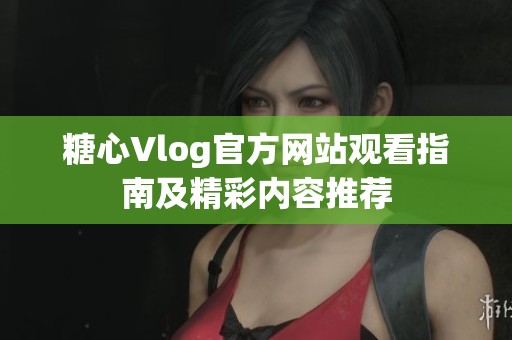 糖心Vlog官方網(wǎng)站觀看指南及精彩內(nèi)容推薦