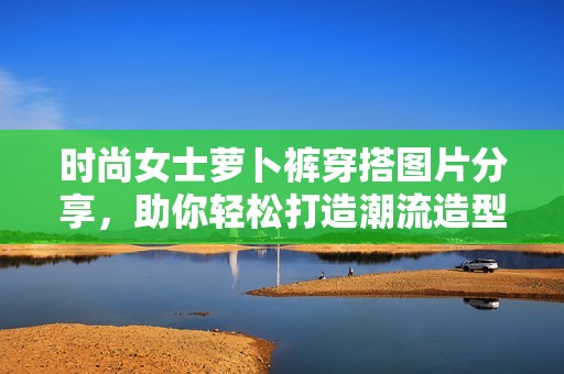 時(shí)尚女士蘿卜褲穿搭圖片分享<div   id=