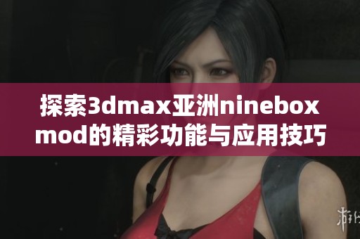 探索3dmax亞洲nineboxmod的精彩功能與應(yīng)用技巧