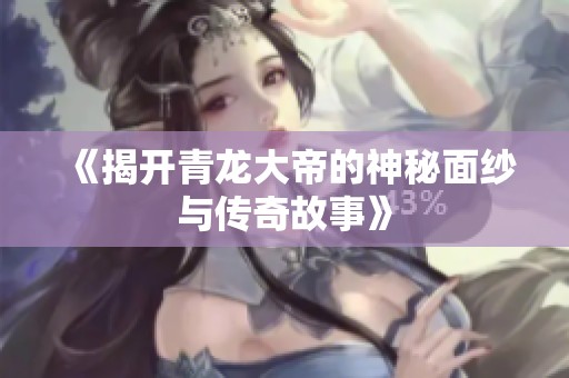 《揭開青龍大帝的神秘面紗與傳奇故事》