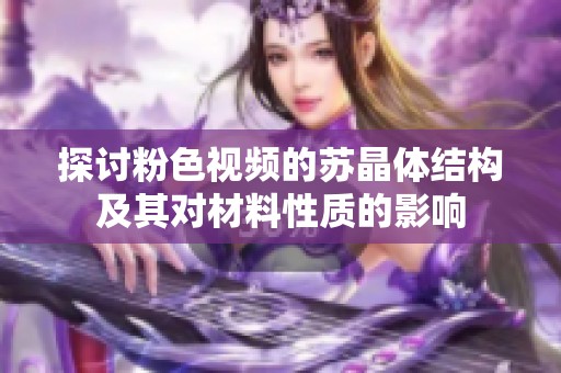 探討粉色視頻的蘇晶體結(jié)構(gòu)及其對材料性質(zhì)的影響