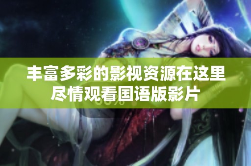 豐富多彩的影視資源在這里盡情觀看國(guó)語(yǔ)版影片