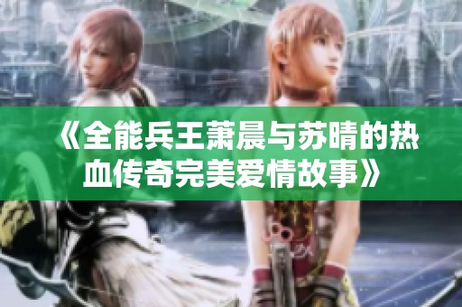 《全能兵王蕭晨與蘇晴的熱血傳奇完美愛情故事》