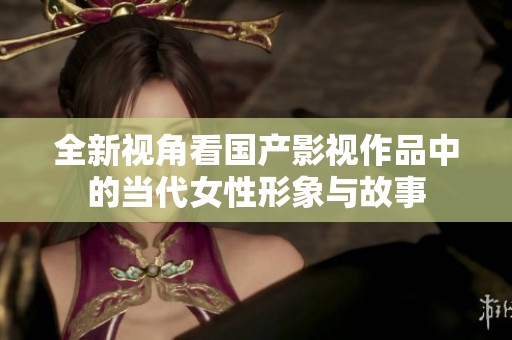 全新視角看國(guó)產(chǎn)影視作品中的當(dāng)代女性形象與故事