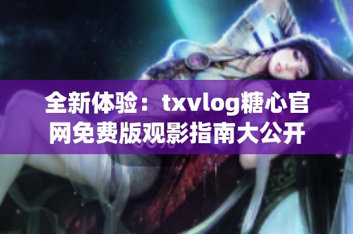 全新體驗(yàn)：txvlog糖心官網(wǎng)免費(fèi)版觀影指南大公開