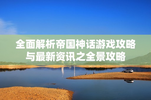 全面解析帝國神話游戲攻略與最新資訊之全景攻略