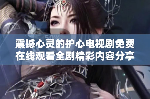 震撼心靈的護(hù)心電視劇免費(fèi)在線觀看全劇精彩內(nèi)容分享