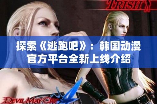 探索《逃跑吧》：韓國(guó)動(dòng)漫官方平臺(tái)全新上線介紹