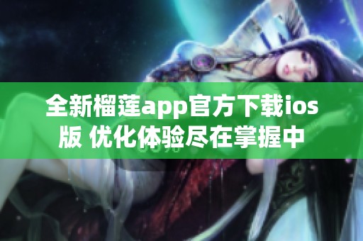 全新榴蓮app官方下載ios版 優(yōu)化體驗(yàn)盡在掌握中