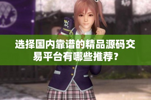 選擇國內(nèi)靠譜的精品源碼交易平臺有哪些推薦<div   id=