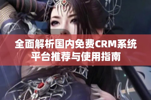全面解析國(guó)內(nèi)免費(fèi)CRM系統(tǒng)平臺(tái)推薦與使用指南